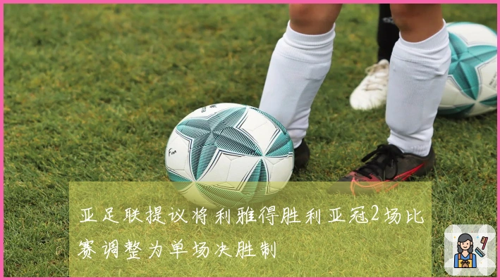 亚足联提议将利雅得胜利亚冠2场比赛调整为单场决胜制