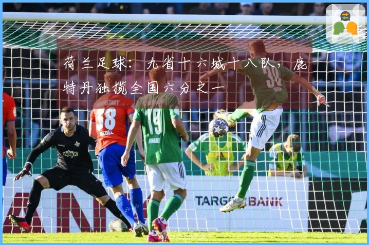 荷兰足球：九省十六城十八队，鹿特丹独揽全国六分之一