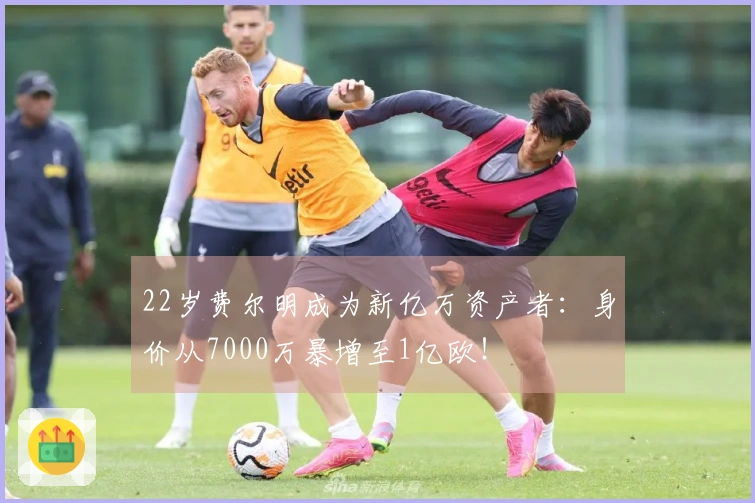 22岁费尔明成为新亿万资产者：身价从7000万暴增至1亿欧！