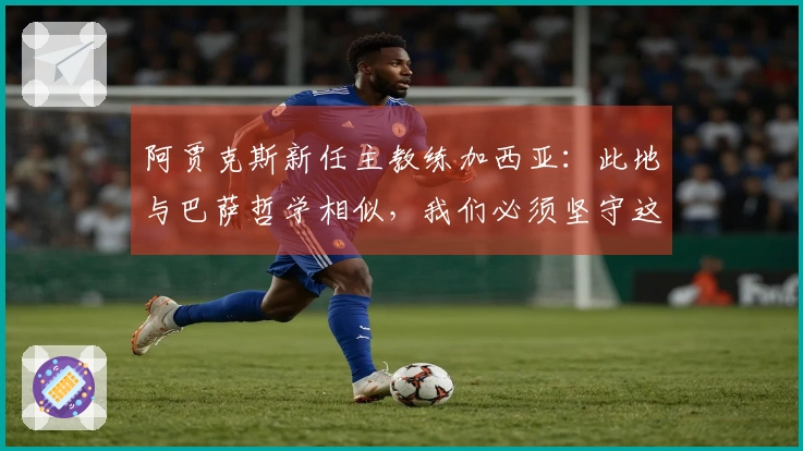 阿贾克斯新任主教练加西亚：此地与巴萨哲学相似，我们必须坚守这一理念
