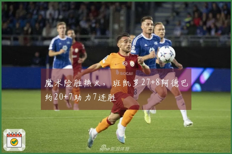 魔术险胜热火，班凯罗27+8阿德巴约20+7助力7连胜