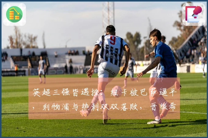 英超三强皆遇挫：纽卡被巴萨逼平，利物浦与热刺双双落败，晋级希望渺茫