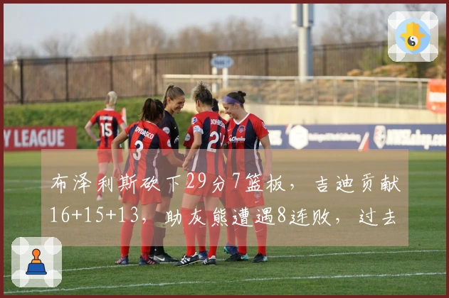 布泽利斯砍下29分7篮板，吉迪贡献16+15+13，助灰熊遭遇8连败，过去7场5次三双