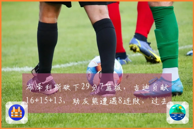 布泽利斯砍下29分7篮板，吉迪贡献16+15+13，助灰熊遭遇8连败，过去7场5次三双