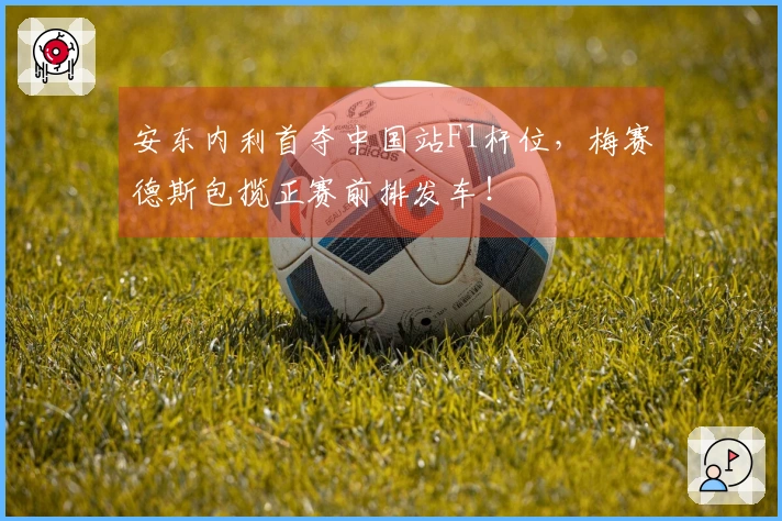 安东内利首夺中国站F1杆位，梅赛德斯包揽正赛前排发车！