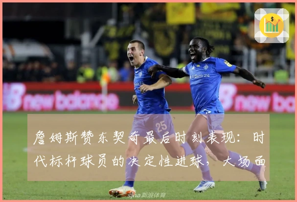 詹姆斯赞东契奇最后时刻表现：时代标杆球员的决定性进球，大场面王者