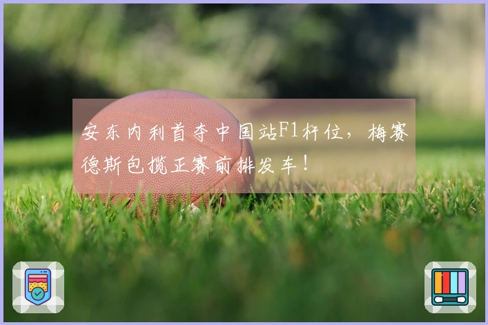 安东内利首夺中国站F1杆位，梅赛德斯包揽正赛前排发车！