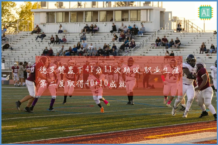 德罗赞轰下41分11次助攻 职业生涯第二度取得40+10成就