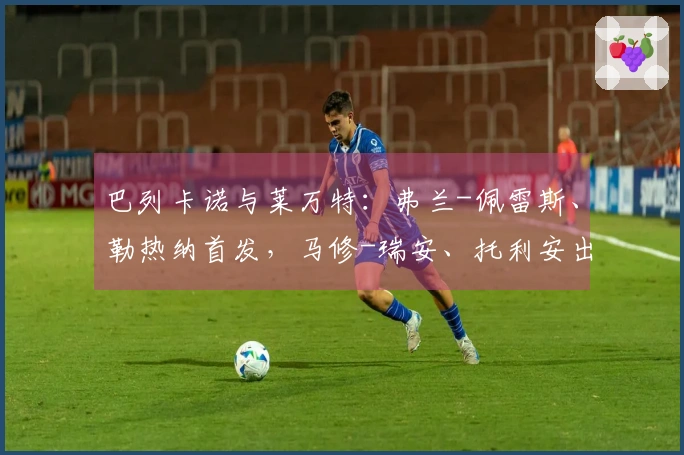 巴列卡诺与莱万特：弗兰-佩雷斯、勒热纳首发，马修-瑞安、托利安出战