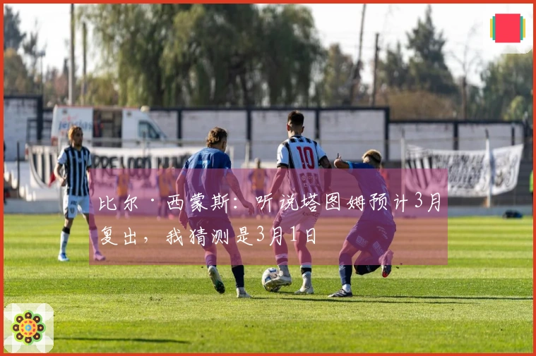 比尔·西蒙斯：听说塔图姆预计3月复出，我猜测是3月1日