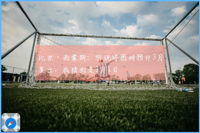 比尔·西蒙斯：听说塔图姆预计3月复出，我猜测是3月1日