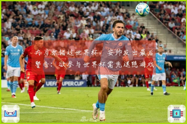 内马尔错过世界杯，安帅发出最后警告：欲参与世界杯需先退隐游戏世界
