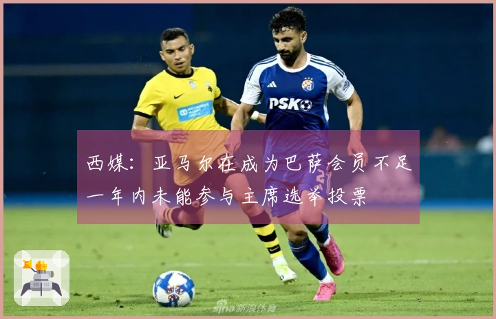 西媒：亚马尔在成为巴萨会员不足一年内未能参与主席选举投票