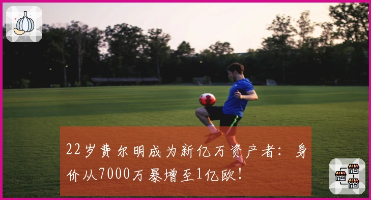 22岁费尔明成为新亿万资产者：身价从7000万暴增至1亿欧！