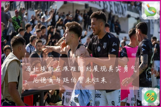 马杜埃凯在艰难时刻展现真实勇气，厄德高与廷伯暂未归来