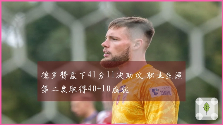 德罗赞轰下41分11次助攻 职业生涯第二度取得40+10成就