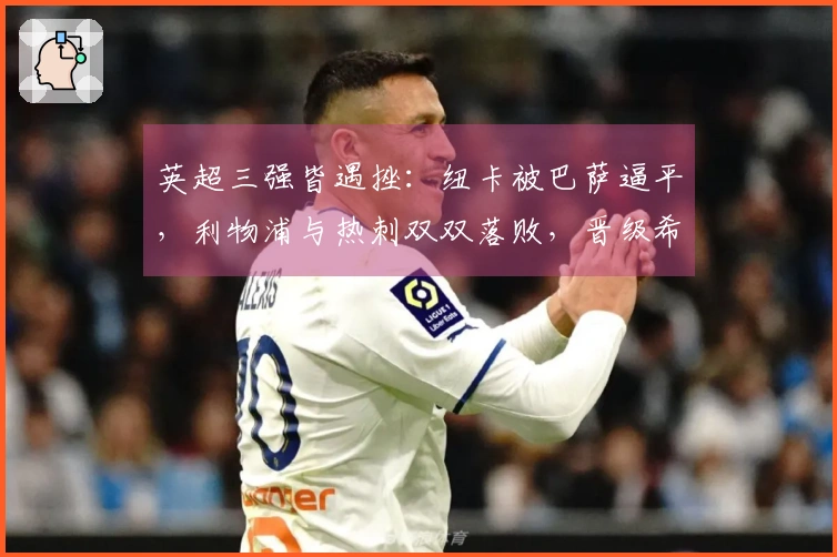 英超三强皆遇挫：纽卡被巴萨逼平，利物浦与热刺双双落败，晋级希望渺茫