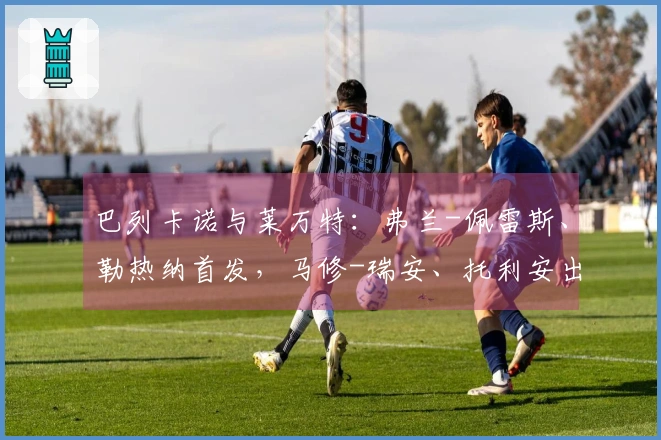 巴列卡诺与莱万特：弗兰-佩雷斯、勒热纳首发，马修-瑞安、托利安出战