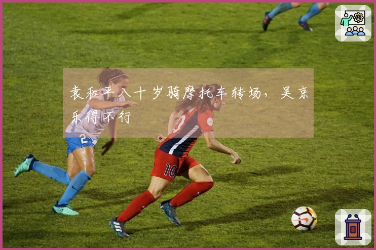 袁和平八十岁骑摩托车转场，吴京乐得不行